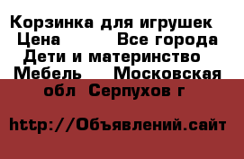 Корзинка для игрушек › Цена ­ 300 - Все города Дети и материнство » Мебель   . Московская обл.,Серпухов г.